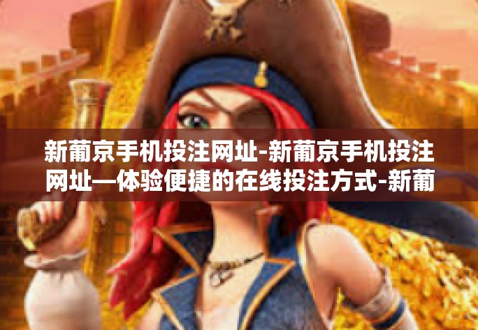 新葡京手机投注网址-新葡京手机投注网址—体验便捷的在线投注方式-新葡京手机投注网址 新葡京手机投注网址-新葡京手机投注网址—体验便捷的在线投注方式-新葡京手机投注网址