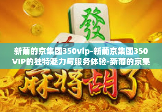 新葡的京集团350vip-新葡京集团350VIP的独特魅力与服务体验-新葡的京集团350vip