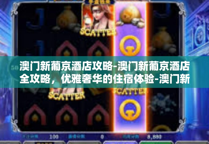 澳门新葡京酒店攻略-澳门新葡京酒店全攻略,优雅奢华的住宿体验-澳门新葡京酒店攻略 澳门新葡京酒店攻略-澳门新葡京酒店全攻略,优雅奢华的住宿体验-澳门新葡京酒店攻略