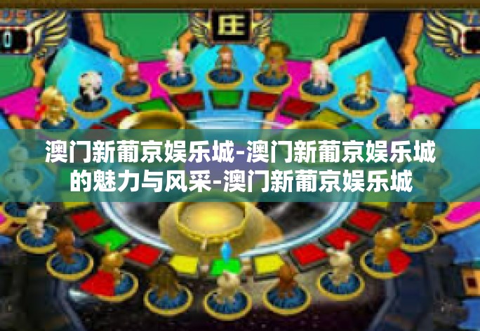 澳门新葡京娱乐城-澳门新葡京娱乐城的魅力与风采-澳门新葡京娱乐城