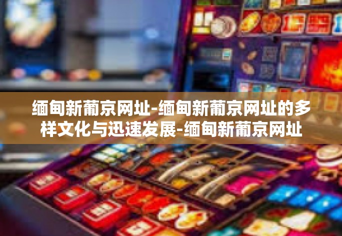 缅甸新葡京网址-缅甸新葡京网址的多样文化与迅速发展-缅甸新葡京网址 缅甸新葡京网址-缅甸新葡京网址的多样文化与迅速发展-缅甸新葡京网址