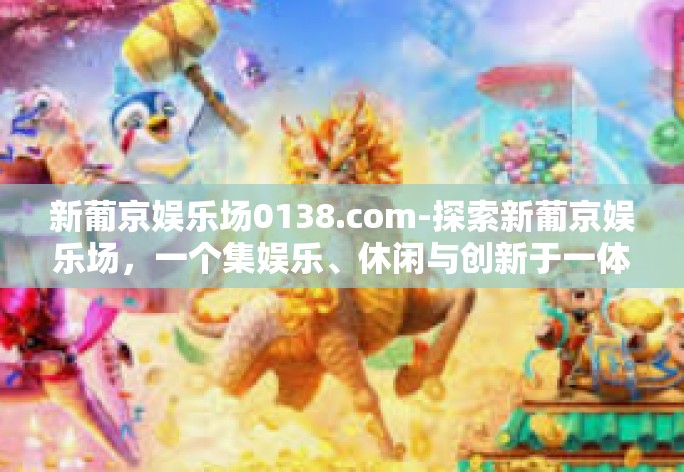 新葡京娱乐场0138.com-探索新葡京娱乐场，一个集娱乐、休闲与创新于一体的综合体验平台-新葡京娱乐场0138.com