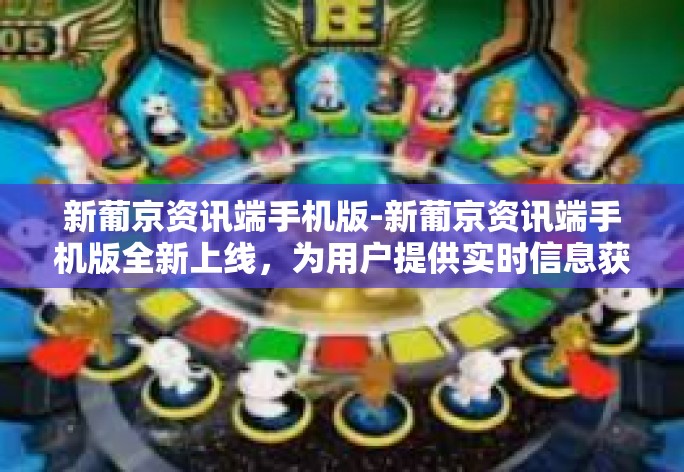 新葡京资讯端手机版-新葡京资讯端手机版全新上线，为用户提供实时信息获取体验-新葡京资讯端手机版