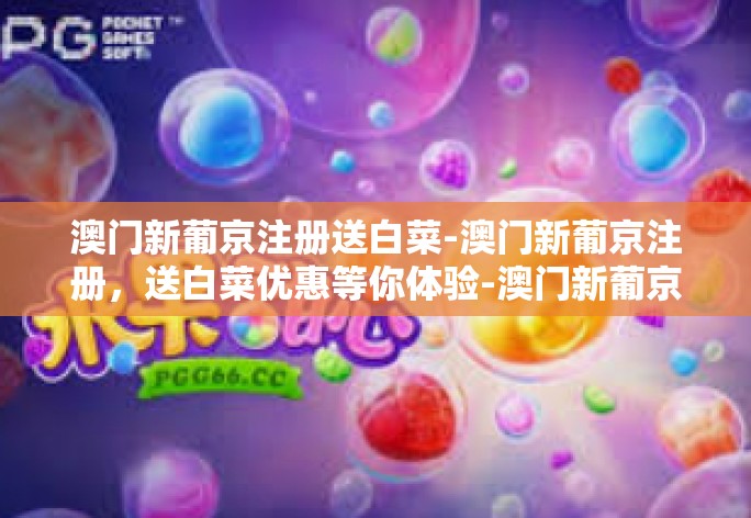 澳门新葡京注册送白菜-澳门新葡京注册,送白菜优惠等你体验-澳门新葡京注册送白菜 澳门新葡京注册送白菜-澳门新葡京注册,送白菜优惠等你体验-澳门新葡京注册送白菜