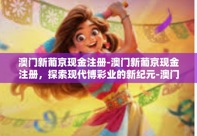 澳门新葡京现金注册-澳门新葡京现金注册,探索现代博彩业的新纪元-澳门新葡京现金注册 澳门新葡京现金注册-澳门新葡京现金注册,探索现代博彩业的新纪元-澳门新葡京现金注册