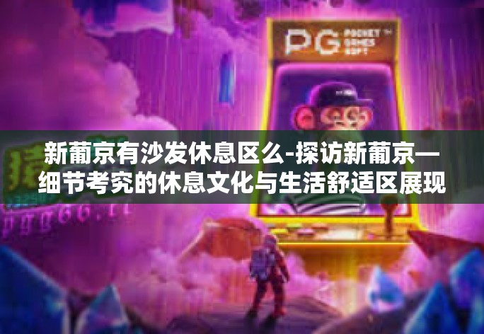 新葡京有沙发休息区么-探访新葡京—细节考究的休息文化与生活舒适区展现无遗,神秘的沙发休息区你真的不能错过-新葡京有沙发休息区么 新葡京有沙发休息区么-探访新葡京—细节考究的休息文化与生活舒适区展现无遗,神秘的沙发休息区你真的不能错过-新葡京有沙发休息区么