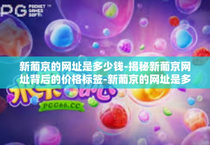 新葡京的网址是多少钱-揭秘新葡京网址背后的价格标签-新葡京的网址是多少钱