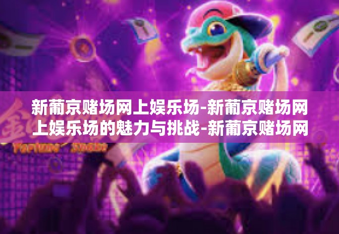 新葡京赌场网上娱乐场-新葡京赌场网上娱乐场的魅力与挑战-新葡京赌场网上娱乐场 新葡京赌场网上娱乐场-新葡京赌场网上娱乐场的魅力与挑战-新葡京赌场网上娱乐场