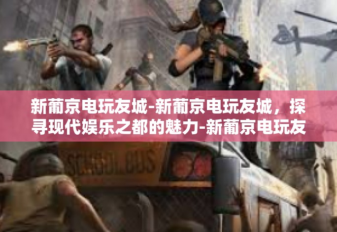 新葡京电玩友城-新葡京电玩友城,探寻现代娱乐之都的魅力-新葡京电玩友城 新葡京电玩友城-新葡京电玩友城,探寻现代娱乐之都的魅力-新葡京电玩友城