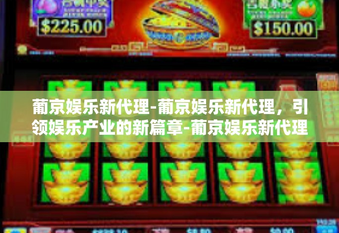 葡京娱乐新代理-葡京娱乐新代理，引领娱乐产业的新篇章-葡京娱乐新代理