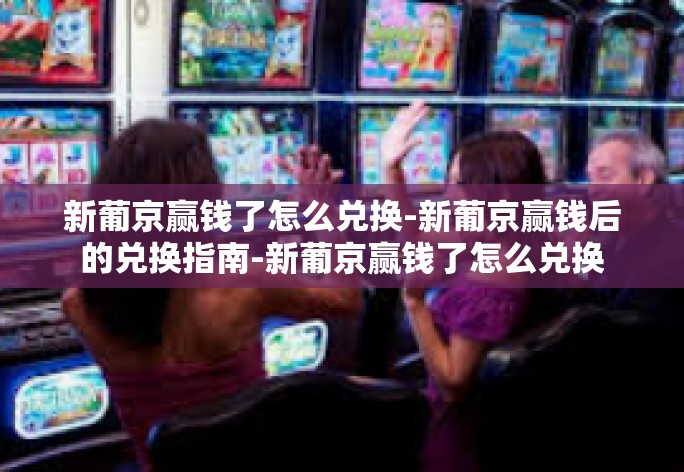 新葡京赢钱了怎么兑换-新葡京赢钱后的兑换指南-新葡京赢钱了怎么兑换