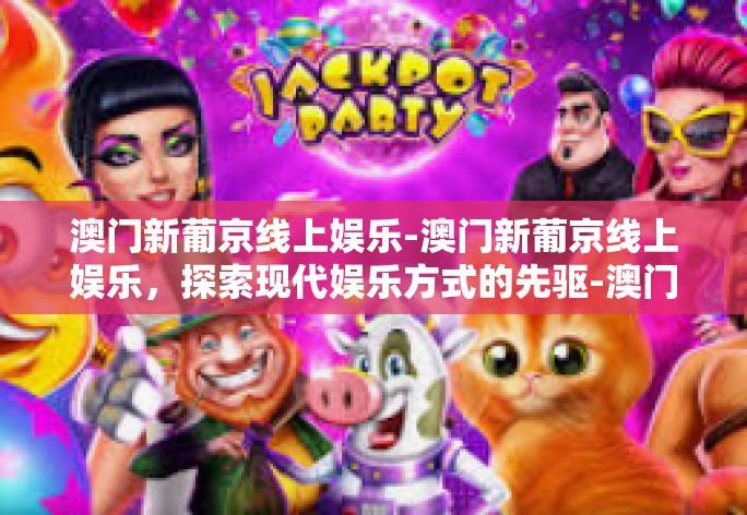 澳门新葡京线上娱乐-澳门新葡京线上娱乐,探索现代娱乐方式的先驱-澳门新葡京线上娱乐 澳门新葡京线上娱乐-澳门新葡京线上娱乐,探索现代娱乐方式的先驱-澳门新葡京线上娱乐