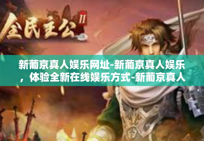 随着互联网的快速发展，人们的娱乐方式也在不断革新和升级。如今，新葡京真人娱乐网址作为领先的在线娱乐平台，吸引了大批爱好者的目光。接下来，我们将一起探讨这个平台所给予的全新娱乐体验及其独特魅力。