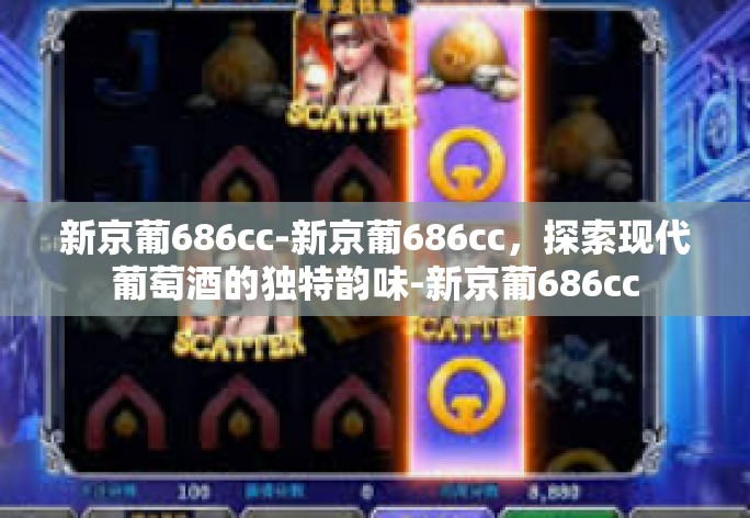 新京葡686cc-新京葡686cc,探索现代葡萄酒的独特韵味-新京葡686cc 新京葡686cc-新京葡686cc,探索现代葡萄酒的独特韵味-新京葡686cc