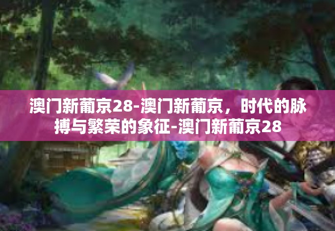 澳门新葡京28-澳门新葡京，时代的脉搏与繁荣的象征-澳门新葡京28