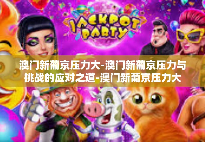 澳门新葡京压力大-澳门新葡京压力与挑战的应对之道-澳门新葡京压力大 澳门新葡京压力大-澳门新葡京压力与挑战的应对之道-澳门新葡京压力大