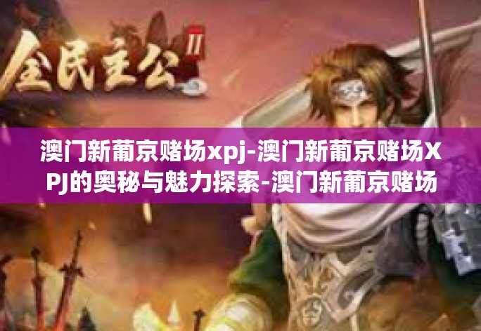 澳门新葡京赌场xpj-澳门新葡京赌场XPJ的奥秘与魅力探索-澳门新葡京赌场xpj
