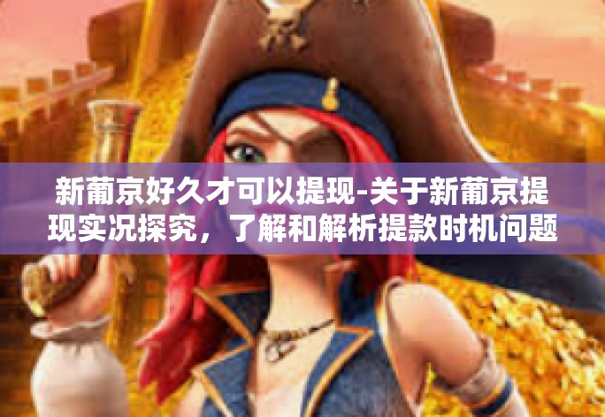 新葡京好久才可以提现-关于新葡京提现实况探究，了解和解析提款时机问题-新葡京好久才可以提现