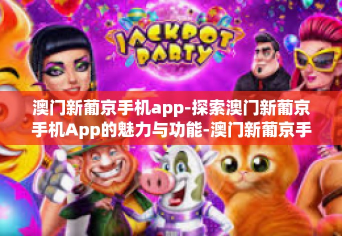 澳门新葡京手机app-探索澳门新葡京手机App的魅力与功能-澳门新葡京手机app 澳门新葡京手机app-探索澳门新葡京手机App的魅力与功能-澳门新葡京手机app