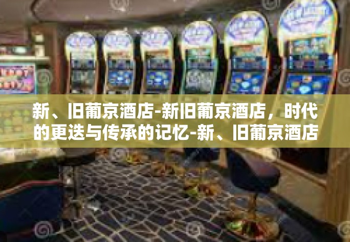 新、旧葡京酒店-新旧葡京酒店,时代的更迭与传承的记忆-新、旧葡京酒店 新、旧葡京酒店-新旧葡京酒店,时代的更迭与传承的记忆-新、旧葡京酒店