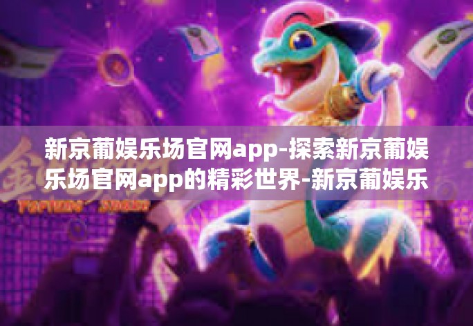 新京葡娱乐场官网app-探索新京葡娱乐场官网app的精彩世界-新京葡娱乐场官网app 新京葡娱乐场官网app-探索新京葡娱乐场官网app的精彩世界-新京葡娱乐场官网app