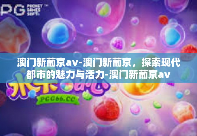 澳门新葡京av-澳门新葡京,探索现代都市的魅力与活力-澳门新葡京av 澳门新葡京av-澳门新葡京,探索现代都市的魅力与活力-澳门新葡京av