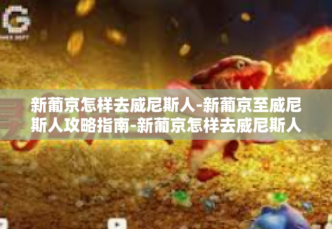 新葡京怎样去威尼斯人-新葡京至威尼斯人攻略指南-新葡京怎样去威尼斯人