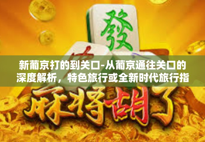 新葡京打的到关口-从葡京通往关口的深度解析,特色旅行或全新时代旅行指南-新葡京打的到关口 新葡京打的到关口-从葡京通往关口的深度解析,特色旅行或全新时代旅行指南-新葡京打的到关口