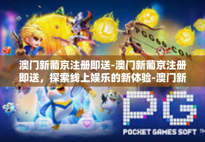 澳门新葡京注册即送-澳门新葡京注册即送，探索线上娱乐的新体验-澳门新葡京注册即送