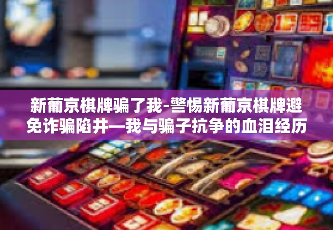 新葡京棋牌骗了我-警惕新葡京棋牌避免诈骗陷井—我与骗子抗争的血泪经历-新葡京棋牌骗了我 新葡京棋牌骗了我-警惕新葡京棋牌避免诈骗陷井—我与骗子抗争的血泪经历-新葡京棋牌骗了我