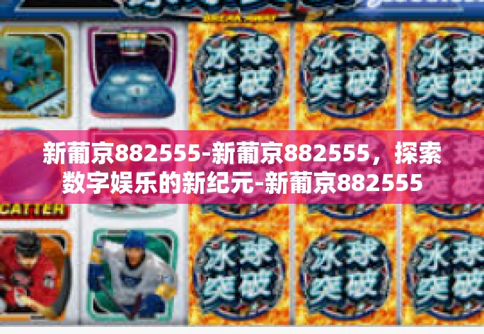 新葡京882555-新葡京882555,探索数字娱乐的新纪元-新葡京882555 新葡京882555-新葡京882555,探索数字娱乐的新纪元-新葡京882555