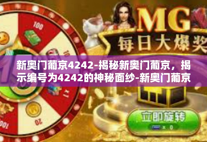 新奥门葡京4242-揭秘新奥门葡京,揭示编号为4242的神秘面纱-新奥门葡京4242 新奥门葡京4242-揭秘新奥门葡京,揭示编号为4242的神秘面纱-新奥门葡京4242