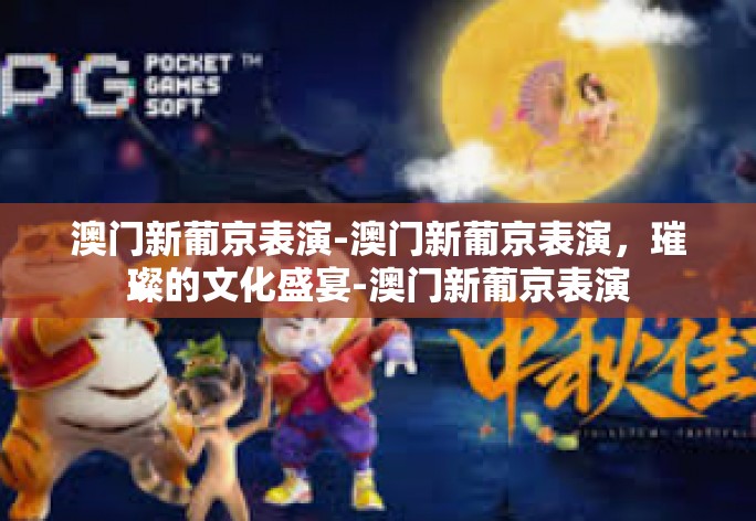 澳门新葡京表演-澳门新葡京表演，璀璨的文化盛宴-澳门新葡京表演