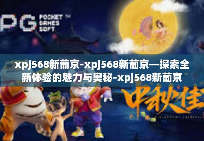 xpj568新葡京-xpj568新葡京—探索全新体验的魅力与奥秘-xpj568新葡京 xpj568新葡京-xpj568新葡京—探索全新体验的魅力与奥秘-xpj568新葡京
