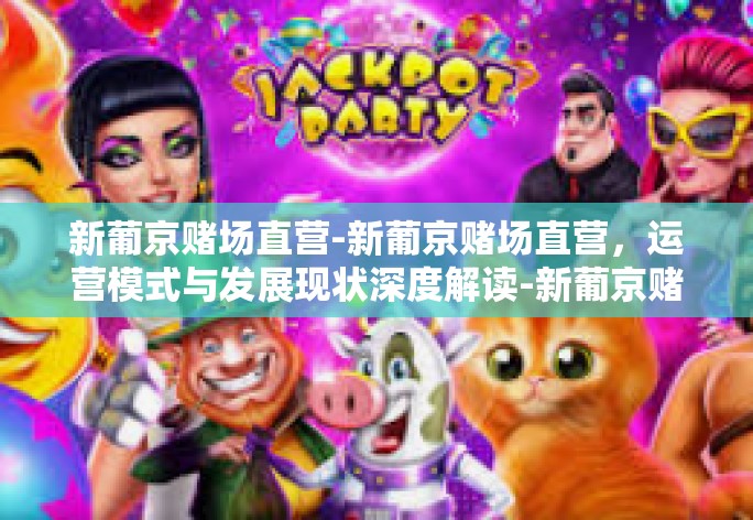 新葡京赌场直营-新葡京赌场直营,运营模式与发展现状深度解读-新葡京赌场直营 新葡京赌场直营-新葡京赌场直营,运营模式与发展现状深度解读-新葡京赌场直营