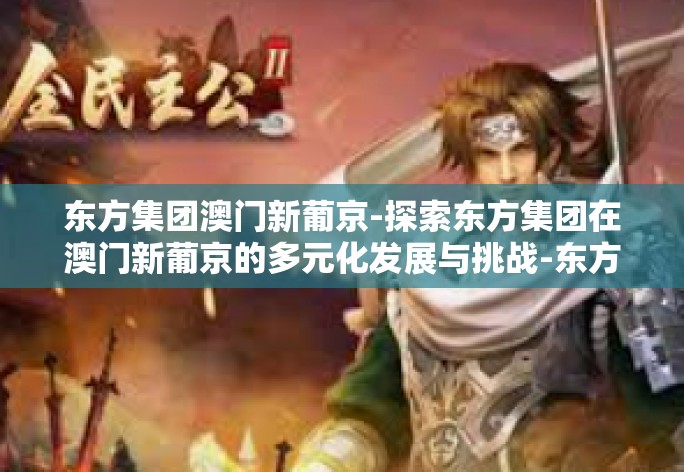 东方集团澳门新葡京-探索东方集团在澳门新葡京的多元化发展与挑战-东方集团澳门新葡京 东方集团澳门新葡京-探索东方集团在澳门新葡京的多元化发展与挑战-东方集团澳门新葡京