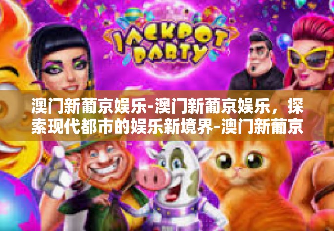 澳门新葡京娱乐-澳门新葡京娱乐,探索现代都市的娱乐新境界-澳门新葡京娱乐 澳门新葡京娱乐-澳门新葡京娱乐,探索现代都市的娱乐新境界-澳门新葡京娱乐