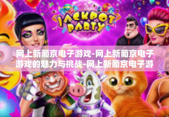 网上新葡京电子游戏-网上新葡京电子游戏的魅力与挑战-网上新葡京电子游戏 网上新葡京电子游戏-网上新葡京电子游戏的魅力与挑战-网上新葡京电子游戏