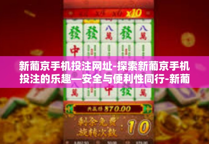 新葡京手机投注网址-探索新葡京手机投注的乐趣—安全与便利性同行-新葡京手机投注网址 新葡京手机投注网址-探索新葡京手机投注的乐趣—安全与便利性同行-新葡京手机投注网址