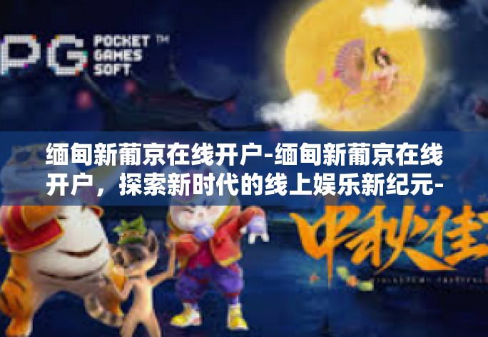 缅甸新葡京在线开户-缅甸新葡京在线开户，探索新时代的线上娱乐新纪元-缅甸新葡京在线开户