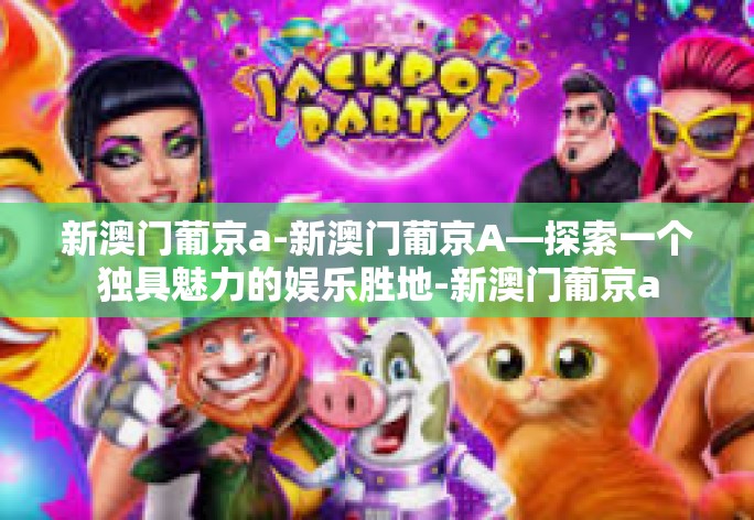 新澳门葡京a-新澳门葡京A—探索一个独具魅力的娱乐胜地-新澳门葡京a 新澳门葡京a-新澳门葡京A—探索一个独具魅力的娱乐胜地-新澳门葡京a