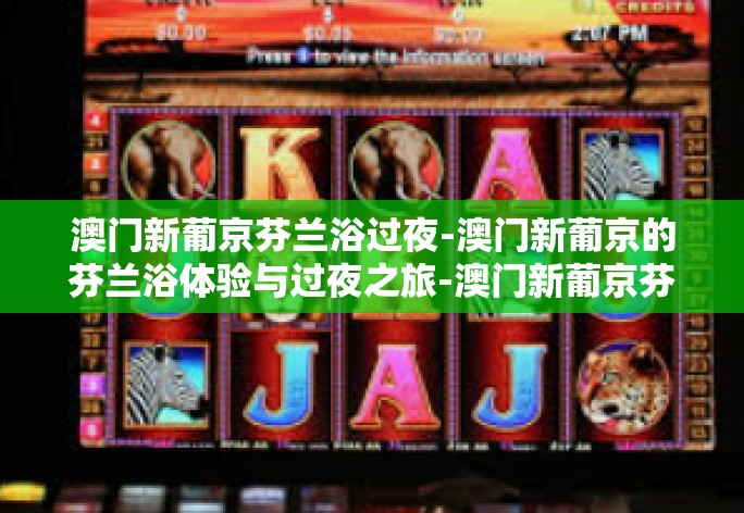 澳门新葡京芬兰浴过夜-澳门新葡京的芬兰浴体验与过夜之旅-澳门新葡京芬兰浴过夜 澳门新葡京芬兰浴过夜-澳门新葡京的芬兰浴体验与过夜之旅-澳门新葡京芬兰浴过夜