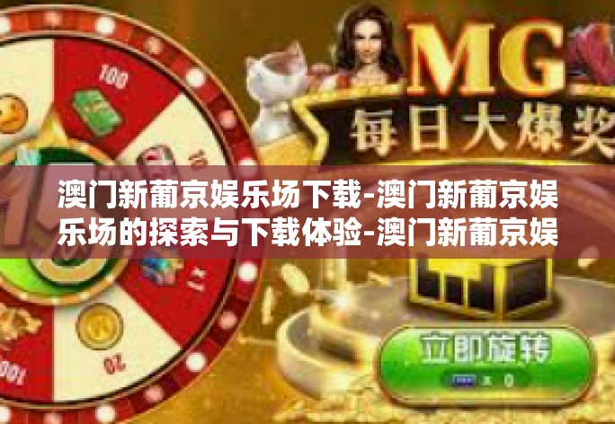 澳门新葡京娱乐场下载-澳门新葡京娱乐场的探索与下载体验-澳门新葡京娱乐场下载 澳门新葡京娱乐场下载-澳门新葡京娱乐场的探索与下载体验-澳门新葡京娱乐场下载