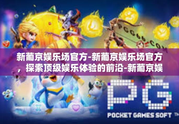 新葡京娱乐场官方-新葡京娱乐场官方,探索顶级娱乐体验的前沿-新葡京娱乐场官方 新葡京娱乐场官方-新葡京娱乐场官方,探索顶级娱乐体验的前沿-新葡京娱乐场官方