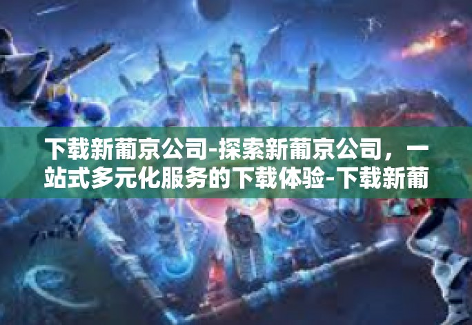 下载新葡京公司-探索新葡京公司,一站式多元化服务的下载体验-下载新葡京公司 下载新葡京公司-探索新葡京公司,一站式多元化服务的下载体验-下载新葡京公司