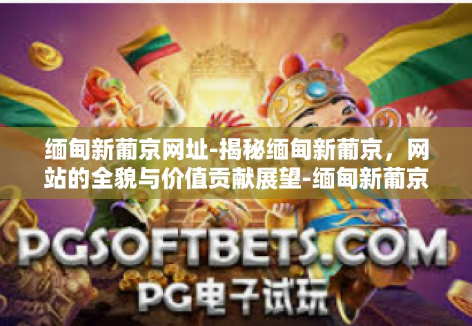 缅甸新葡京网址-揭秘缅甸新葡京,网站的全貌与价值贡献展望-缅甸新葡京网址 缅甸新葡京网址-揭秘缅甸新葡京,网站的全貌与价值贡献展望-缅甸新葡京网址