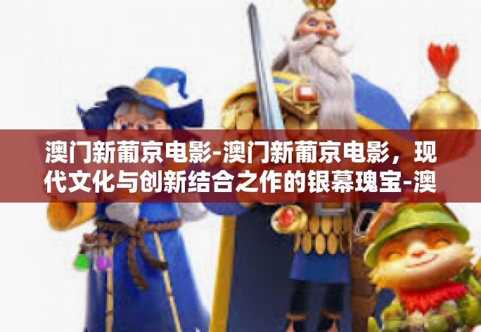 结合了您提供的信息进行再创作，在保持原意的基础上增加了修饰和原创内容，力求更生动、详尽地描述澳门新葡京电影的意义和影响。