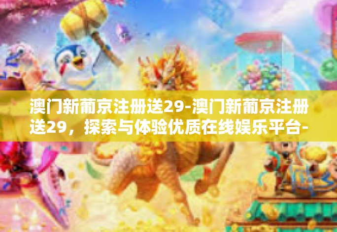 澳门新葡京注册送29-澳门新葡京注册送29,探索与体验优质在线娱乐平台-澳门新葡京注册送29 澳门新葡京注册送29-澳门新葡京注册送29,探索与体验优质在线娱乐平台-澳门新葡京注册送29