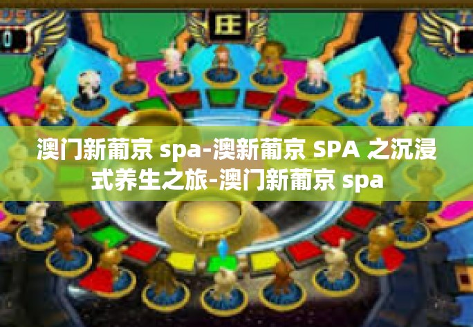 澳门新葡京 spa-澳新葡京 SPA 之沉浸式养生之旅-澳门新葡京 spa 澳门新葡京 spa-澳新葡京 SPA 之沉浸式养生之旅-澳门新葡京 spa