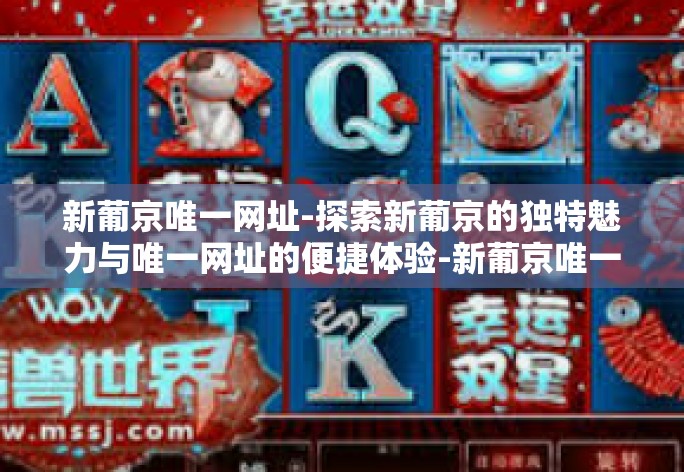 新葡京唯一网址-探索新葡京的独特魅力与唯一网址的便捷体验-新葡京唯一网址 新葡京唯一网址-探索新葡京的独特魅力与唯一网址的便捷体验-新葡京唯一网址